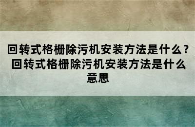 回转式格栅除污机安装方法是什么？ 回转式格栅除污机安装方法是什么意思